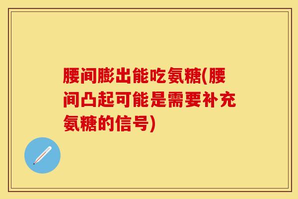 腰间膨出能吃氨糖(腰间凸起可能是需要补充氨糖的信号)