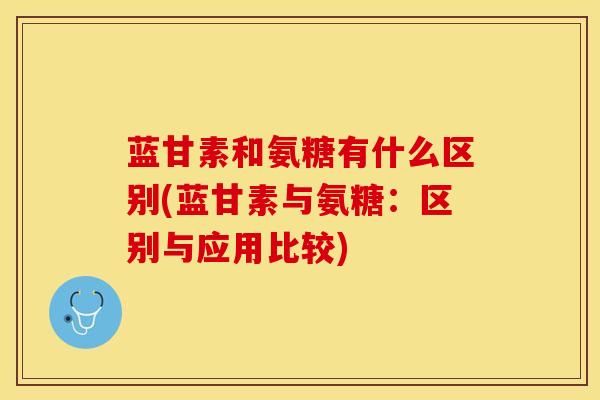 蓝甘素和氨糖有什么区别(蓝甘素与氨糖：区别与应用比较)