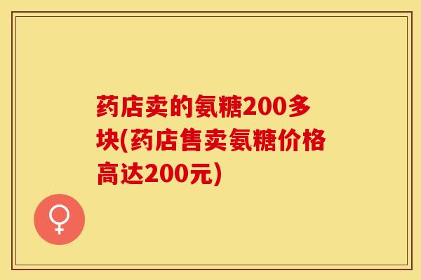 药店卖的氨糖200多块(药店售卖氨糖价格高达200元)