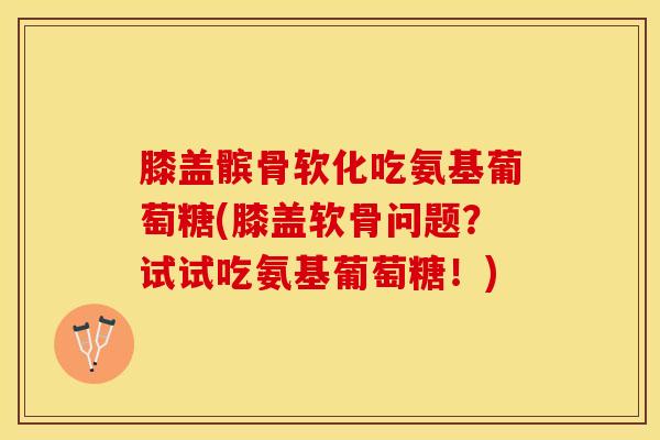 膝盖髌骨软化吃氨基葡萄糖(膝盖软骨问题？试试吃氨基葡萄糖！)