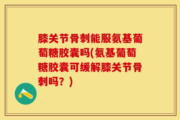 膝关节骨刺能服氨基葡萄糖胶囊吗(氨基葡萄糖胶囊可缓解膝关节骨刺吗？)
