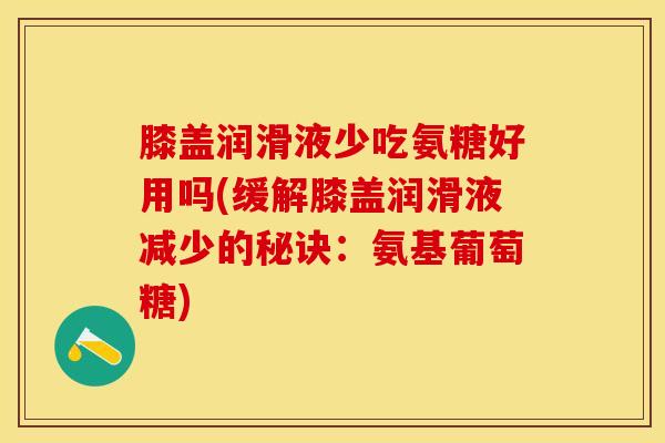 膝盖润滑液少吃氨糖好用吗(缓解膝盖润滑液减少的秘诀：氨基葡萄糖)