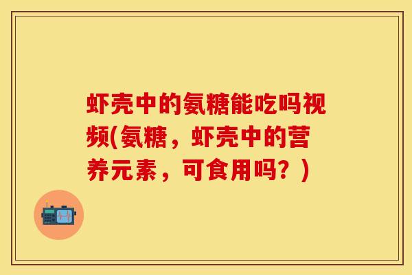 虾壳中的氨糖能吃吗视频(氨糖，虾壳中的营养元素，可食用吗？)