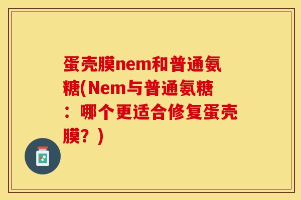 蛋壳膜nem和普通氨糖(Nem与普通氨糖：哪个更适合修复蛋壳膜？)