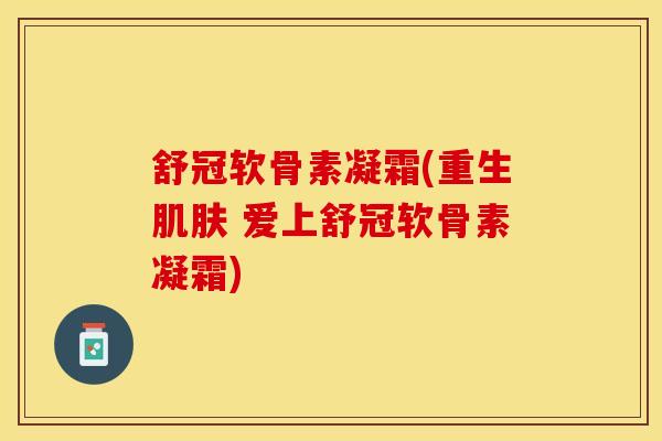 舒冠软骨素凝霜(重生肌肤 爱上舒冠软骨素凝霜)
