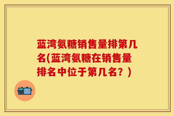 蓝湾氨糖销售量排第几名(蓝湾氨糖在销售量排名中位于第几名？)