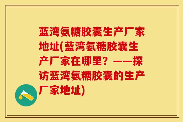 蓝湾氨糖胶囊生产厂家地址(蓝湾氨糖胶囊生产厂家在哪里？——探访蓝湾氨糖胶囊的生产厂家地址)