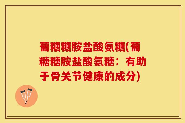 葡糖糖胺盐酸氨糖(葡糖糖胺盐酸氨糖：有助于骨关节健康的成分)