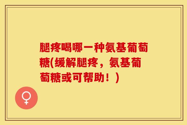 腿疼喝哪一种氨基葡萄糖(缓解腿疼，氨基葡萄糖或可帮助！)
