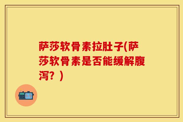 萨莎软骨素拉肚子(萨莎软骨素是否能缓解腹泻？)