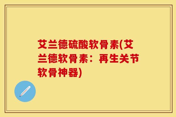 艾兰德硫酸软骨素(艾兰德软骨素：再生关节软骨神器)