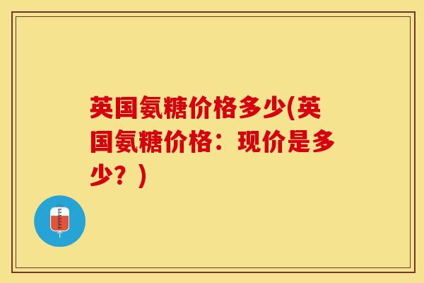 英国氨糖价格多少(英国氨糖价格：现价是多少？)