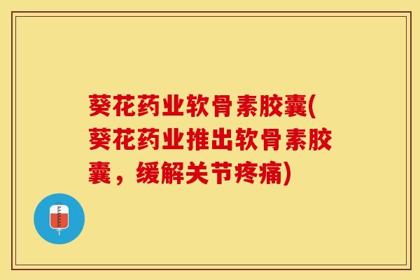 葵花药业软骨素胶囊(葵花药业推出软骨素胶囊，缓解关节疼痛)