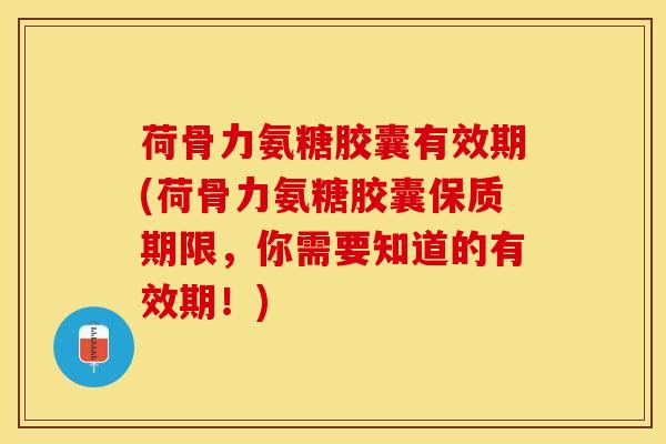 荷骨力氨糖胶囊有效期(荷骨力氨糖胶囊保质期限，你需要知道的有效期！)