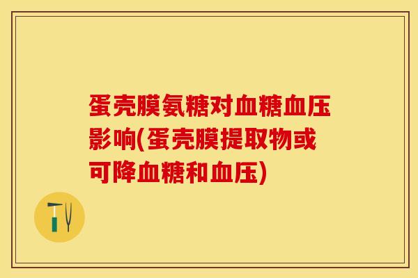 蛋壳膜氨糖对血糖血压影响(蛋壳膜提取物或可降血糖和血压)
