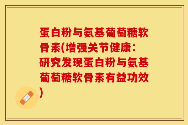 蛋白粉与氨基葡萄糖软骨素(增强关节健康：研究发现蛋白粉与氨基葡萄糖软骨素有益功效)