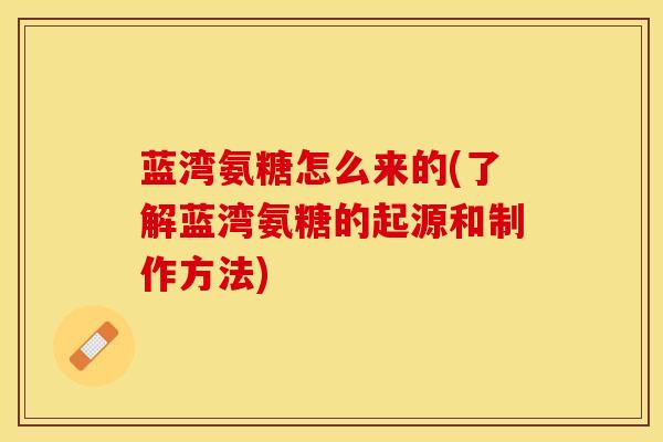 蓝湾氨糖怎么来的(了解蓝湾氨糖的起源和制作方法)