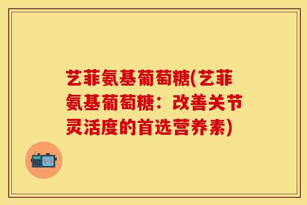 艺菲氨基葡萄糖(艺菲氨基葡萄糖：改善关节灵活度的首选营养素)