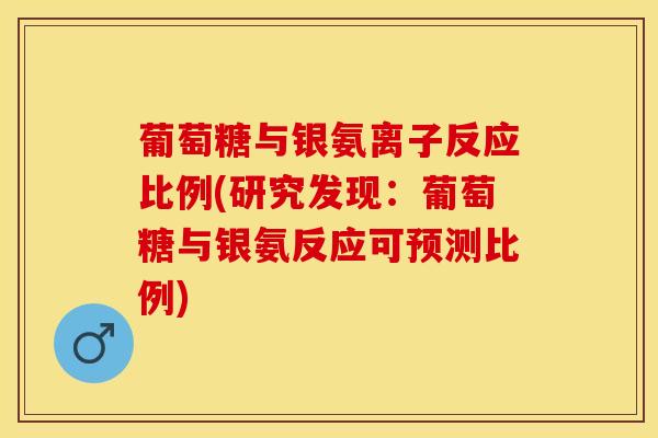 葡萄糖与银氨离子反应比例(研究发现：葡萄糖与银氨反应可预测比例)