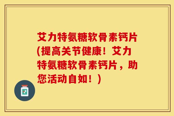 艾力特氨糖软骨素钙片(提高关节健康！艾力特氨糖软骨素钙片，助您活动自如！)