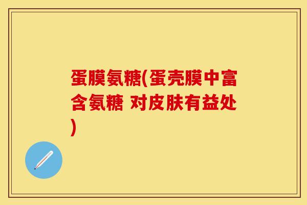 蛋膜氨糖(蛋壳膜中富含氨糖 对皮肤有益处)