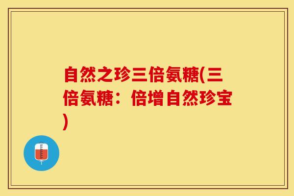 自然之珍三倍氨糖(三倍氨糖：倍增自然珍宝)