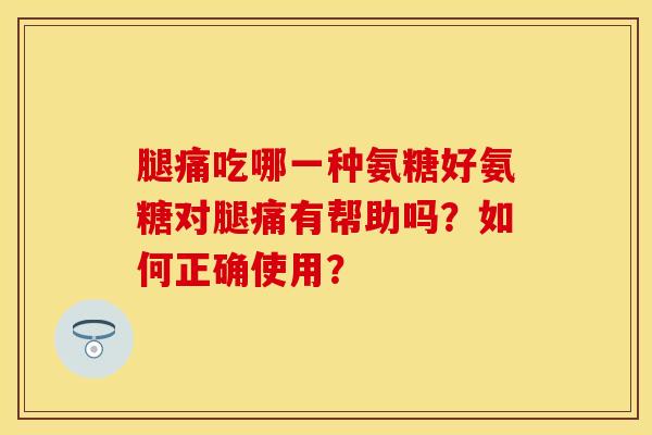 腿痛吃哪一种氨糖好氨糖对腿痛有帮助吗？如何正确使用？