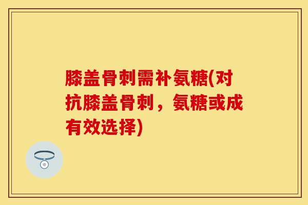 膝盖骨刺需补氨糖(对抗膝盖骨刺，氨糖或成有效选择)