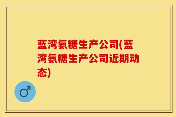 蓝湾氨糖生产公司(蓝湾氨糖生产公司近期动态)