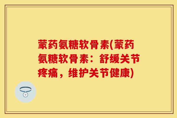 蒙药氨糖软骨素(蒙药氨糖软骨素：舒缓关节疼痛，维护关节健康)