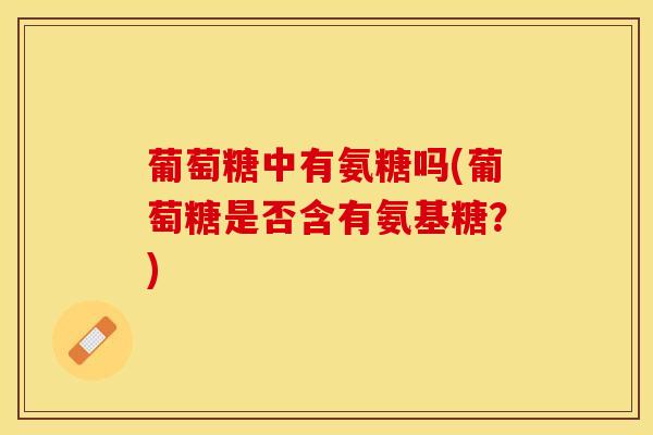 葡萄糖中有氨糖吗(葡萄糖是否含有氨基糖？)-第1张图片-关节保镖