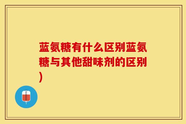蓝氨糖有什么区别蓝氨糖与其他甜味剂的区别)