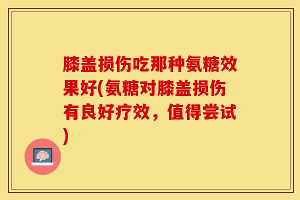 膝盖损伤吃那种氨糖效果好(氨糖对膝盖损伤有良好疗效，值得尝试)