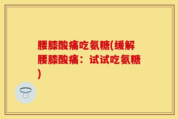 腰膝酸痛吃氨糖(缓解腰膝酸痛：试试吃氨糖)