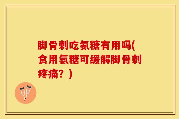 脚骨刺吃氨糖有用吗(食用氨糖可缓解脚骨刺疼痛？)