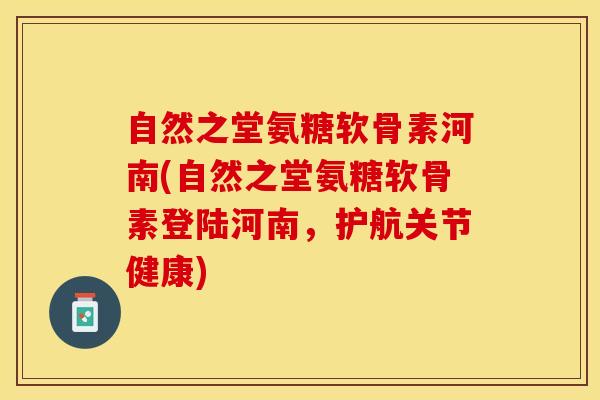 自然之堂氨糖软骨素河南(自然之堂氨糖软骨素登陆河南，护航关节健康)
