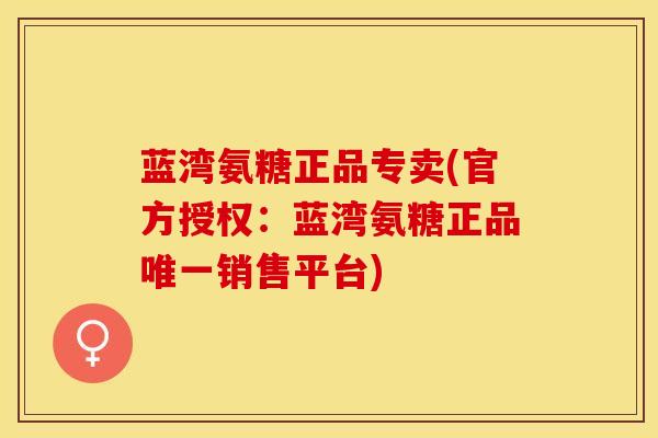 蓝湾氨糖正品专卖(官方授权：蓝湾氨糖正品唯一销售平台)