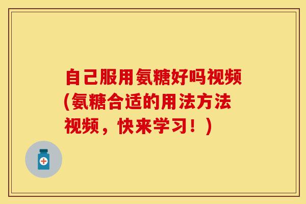 自己服用氨糖好吗视频(氨糖合适的用法方法视频，快来学习！)