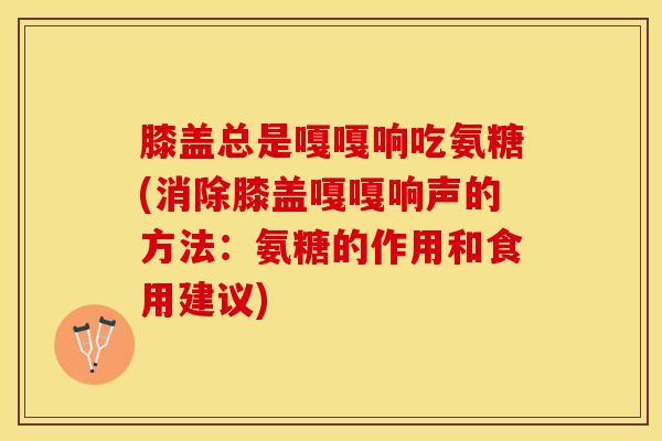 膝盖总是嘎嘎响吃氨糖(消除膝盖嘎嘎响声的方法：氨糖的作用和食用建议)