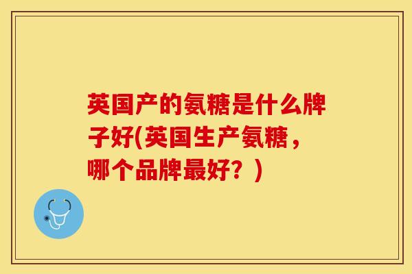 英国产的氨糖是什么牌子好(英国生产氨糖，哪个品牌最好？)
