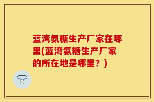 蓝湾氨糖生产厂家在哪里(蓝湾氨糖生产厂家的所在地是哪里？)