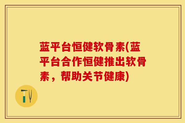 蓝平台恒健软骨素(蓝平台合作恒健推出软骨素，帮助关节健康)
