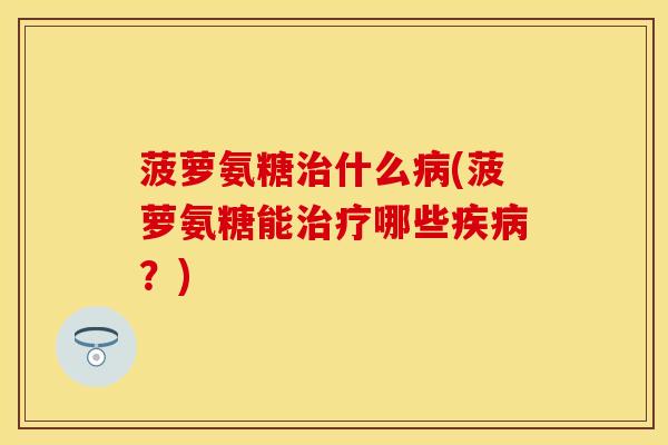 菠萝氨糖治什么病(菠萝氨糖能治疗哪些疾病？)