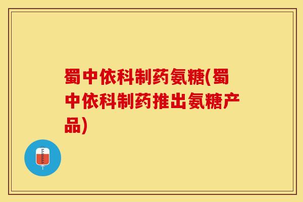 蜀中依科制药氨糖(蜀中依科制药推出氨糖产品)