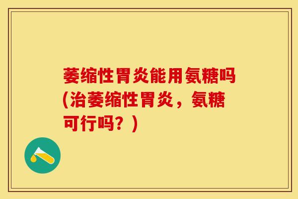 萎缩性胃炎能用氨糖吗(治萎缩性胃炎，氨糖可行吗？)