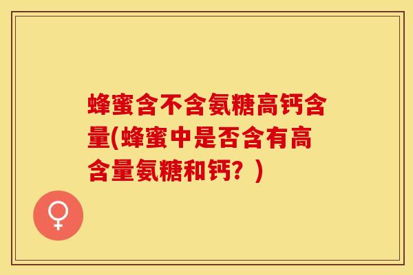 蜂蜜含不含氨糖高钙含量(蜂蜜中是否含有高含量氨糖和钙？)