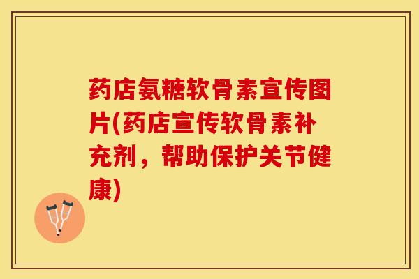 药店氨糖软骨素宣传图片(药店宣传软骨素补充剂，帮助保护关节健康)