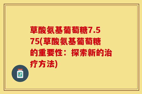 草酸氨基葡萄糖7.575(草酸氨基葡萄糖的重要性：探索新的治疗方法)
