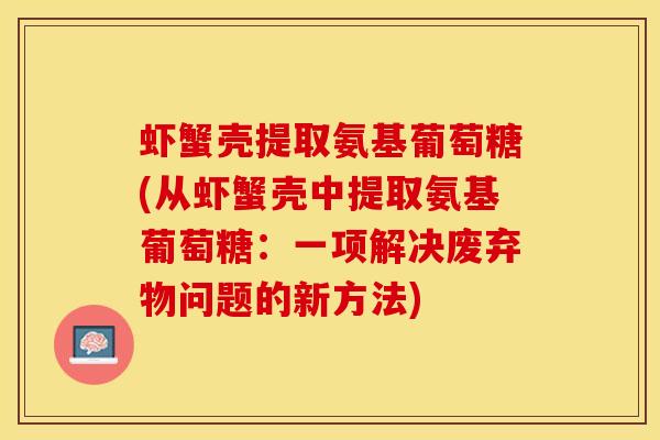 虾蟹壳提取氨基葡萄糖(从虾蟹壳中提取氨基葡萄糖：一项解决废弃物问题的新方法)