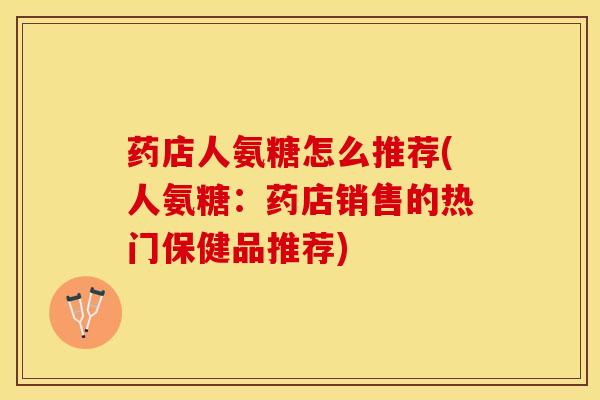 药店人氨糖怎么推荐(人氨糖：药店销售的热门保健品推荐)